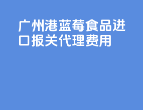 广州港蓝莓食品进口报关代理费用