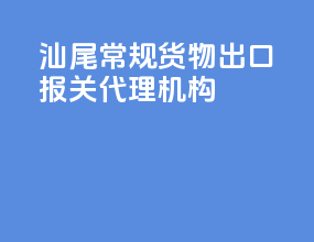 汕尾常规货物出口报关代理机构