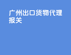 广州出口货物代理报关