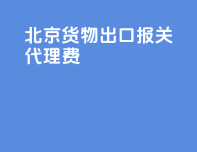 北京货物出口报关代理费