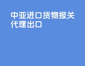 中亚进口货物报关代理出口