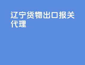 辽宁货物出口报关代理