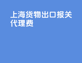 上海货物出口报关代理费