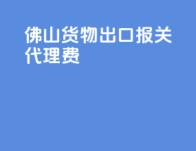 佛山货物出口报关代理费