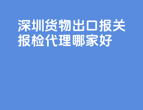 深圳货物出口报关报检代理哪家好