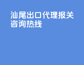 汕尾出口代理报关咨询热线