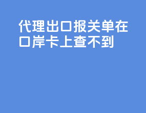 代理出口报关单在口岸卡上查不到