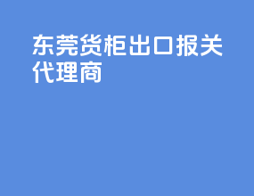东莞货柜出口报关代理商
