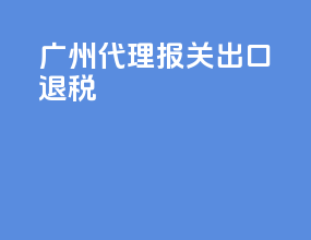 广州代理报关出口退税