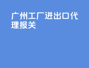 广州工厂进出口代理报关