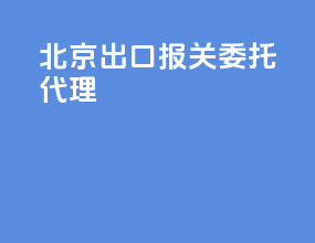 北京出口报关委托代理
