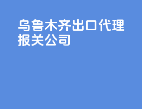 乌鲁木齐出口代理报关公司