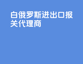 白俄罗斯进出口报关代理商