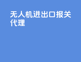 无人机进出口报关代理