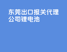 东莞出口报关代理公司锂电池