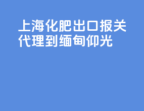上海化肥出口报关代理到缅甸仰光
