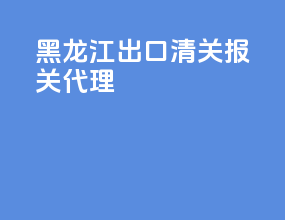 黑龙江出口清关报关代理