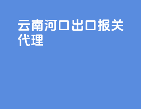 云南河口出口报关代理
