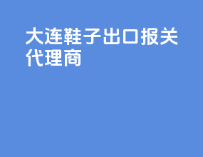 大连鞋子出口报关代理商