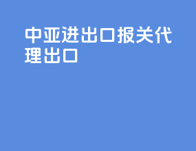 中亚进出口报关代理出口