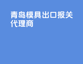 青岛模具出口报关代理商