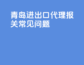 青岛进出口代理报关常见问题