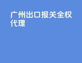 广州出口报关全权代理