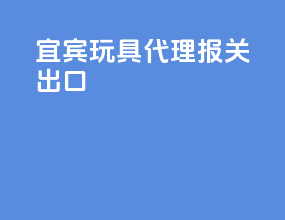 宜宾玩具代理报关出口