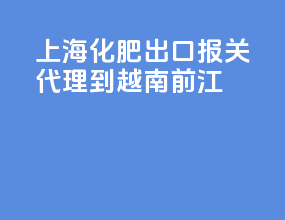上海化肥出口报关代理到越南前江