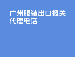 广州服装出口报关代理电话