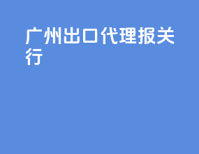 广州出口代理报关行