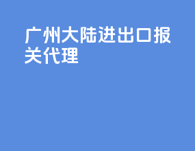 广州大陆进出口报关代理