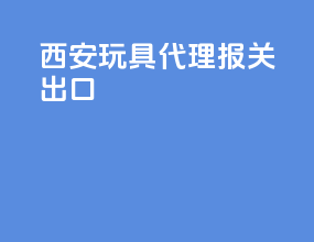 西安玩具代理报关出口
