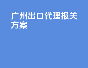 广州出口代理报关方案