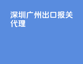 深圳广州出口报关代理