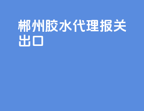 郴州胶水代理报关出口