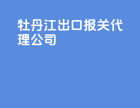 牡丹江出口报关代理公司