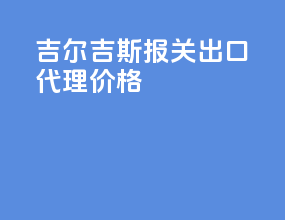 吉尔吉斯报关出口代理价格