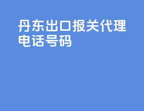 丹东出口报关代理电话号码