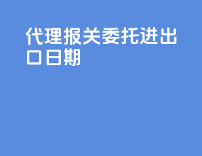 代理报关委托进出口日期