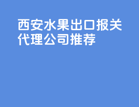 西安水果出口报关代理公司推荐