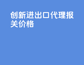 创新进出口代理报关价格