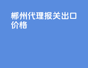 郴州代理报关出口价格