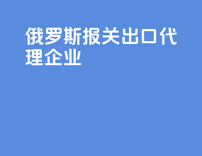 俄罗斯报关出口代理企业