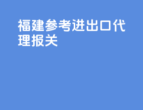 福建参考进出口代理报关