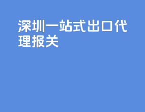 深圳一站式出口代理报关