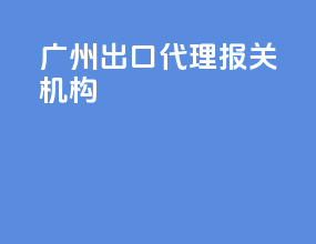 广州出口代理报关机构