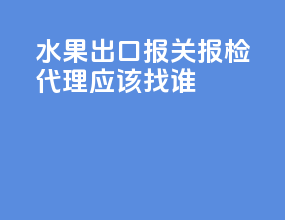 水果出口报关报检代理应该找谁