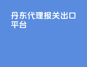 丹东代理报关出口平台