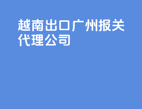 越南出口广州报关代理公司